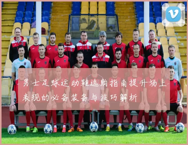 男士足球运动鞋选购指南提升场上表现的必备装备与技巧解析