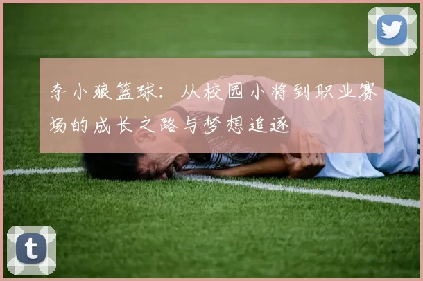 李小狼篮球：从校园小将到职业赛场的成长之路与梦想追逐