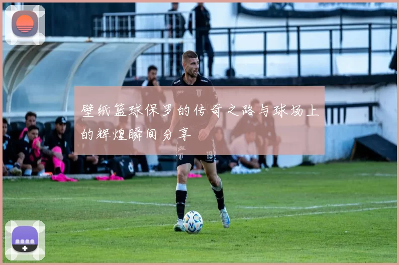 壁纸篮球保罗的传奇之路与球场上的辉煌瞬间分享