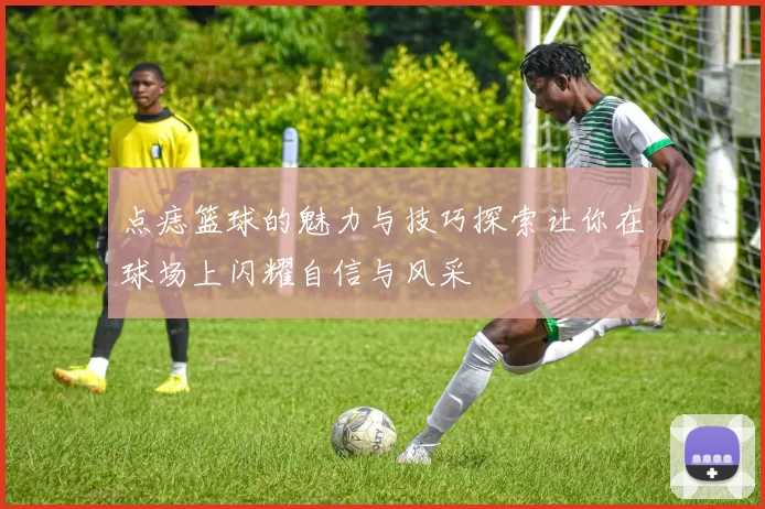 点痣篮球的魅力与技巧探索让你在球场上闪耀自信与风采