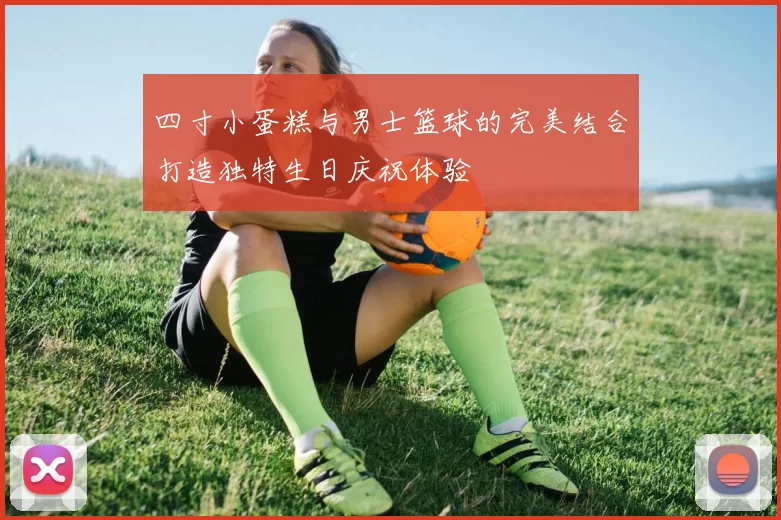四寸小蛋糕与男士篮球的完美结合打造独特生日庆祝体验