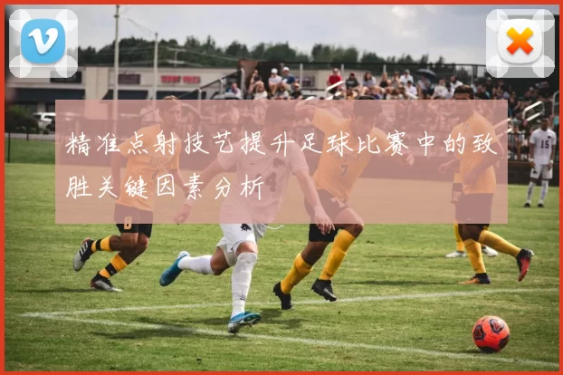 精准点射技艺提升足球比赛中的致胜关键因素分析