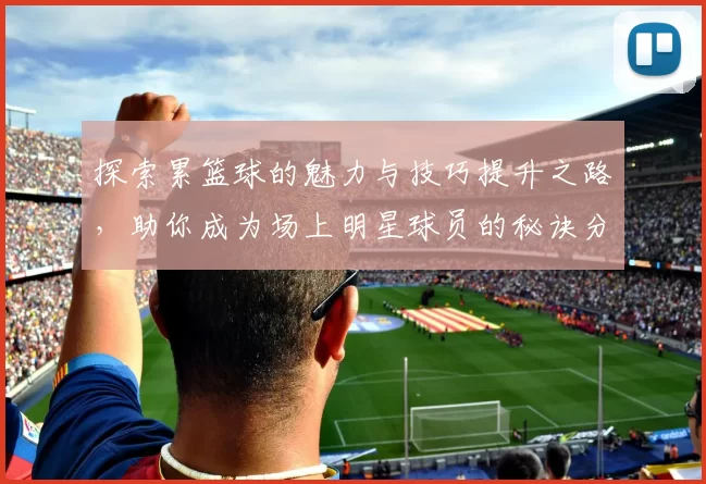 探索累篮球的魅力与技巧提升之路，助你成为场上明星球员的秘诀分享
