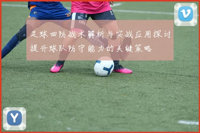 足球回防战术解析与实战应用探讨提升球队防守能力的关键策略
